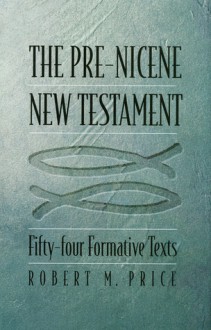 The Pre-Nicene New Testament: Fifty-four Formative Texts - Robert M. Price