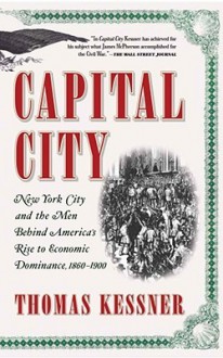 Capital City: New York City and the Men Behind America's Rise to Economic Dominance, 1860-1900 - Thomas Kessner