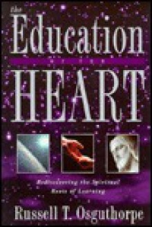 The Education of the Heart: Rediscovering the Spiritual Roots of Learning - Russell T. Osguthorpe