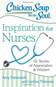 Chicken Soup for the Soul: Inspiration for Nurses: 101 Stories of Appreciation and Wisdom - Amy Newmark, LeAnn Thieman