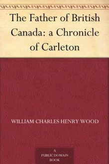 The Father of British Canada: a Chronicle of Carleton - William Charles Henry Wood