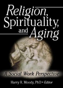 Religion, Spirituality, And Aging: A Social Work Perspective (Journal of Gerontological Social Work) (Journal of Gerontological Social Work) - Harry R. Moody