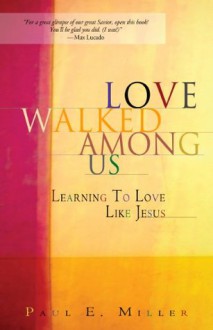 Love Walked Among Us: Learning to Love Like Jesus - Paul E. Miller