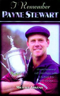 I Remember Payne Stewart: Personal Memories of Golf's Most Dapper Champion by the People Who Knew Him Best - Michael Arkush