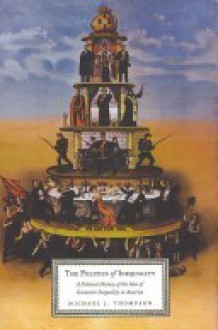 The Politics Of Inequality: A Political History Of The Idea Of Economic Inequality In America - Michael Thompson