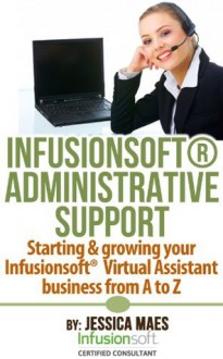 Infusionsoft Administrative Support: Starting & growing your Infusionsoft Virtual Assistant business from A-Z - Jessica Maes