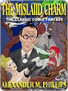 The Mislaid Charm: The Uproarious Fantasy Classic - Alexander M. Phillips