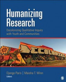 Humanizing Research: Decolonizing Qualitative Inquiry with Youth and Communities - Jesse Django Paris, Maisha T Winn