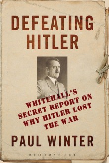 Defeating Hitler: Whitehall's Secret Report On Why Hitler Lost the War - Paul Winter