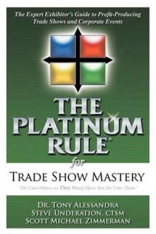 The Platinum Rule for Trade Show Mastery: The Expert Exhibitor's Guide to Profit-Producing Trade Shows and Corporate Events - Tony Alessandra, Steve Underation, Scott Michael Zimmerman