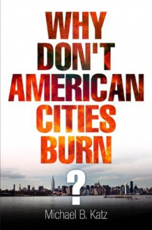 Why Don't American Cities Burn? (The City in the Twenty-First Century) - Michael B. Katz