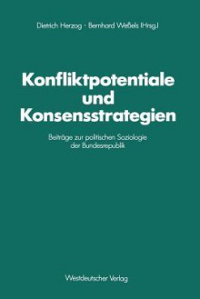 Konfliktpotentiale Und Konsensstrategien: Beitrage Zur Politischen Soziologie Der Bundesrepublik - Dietrich Herzog, Bernhard Weßels