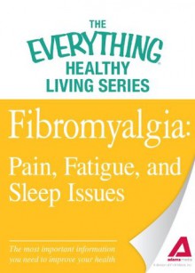 Fibromyalgia: Pain, Fatigue, and Sleep Issues: The most important information you need to improve your health (The Everything® Healthy Living Series) - Adams Media