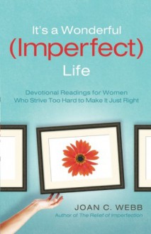 It's a Wonderful (Imperfect) Life: Devotional Readings for Women Who Strive Too Hard to Make It Just Right - Joan C. Webb