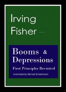 Irving Fisher - Booms and Depressions. First Principles Revisited. - Irving Fisher