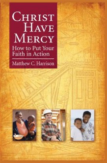 Christ Have Mercy: How to Put Your Faith in Action - Matthew C. Harrison