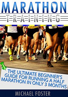 Marathon Training: The Ultimate Beginner's Guide For Running a Half Marathon in Only 3 Months (Marathon Training, marathon training beginners, marathon training guide) - Michael Foster