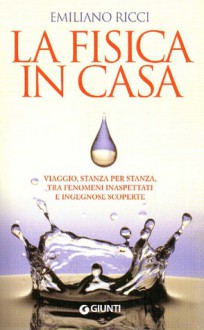 La Fisica in casa: viaggio, stanza per stanza, tra fenomeni inaspettati e ingegnose scoperte - Emiliano Ricci