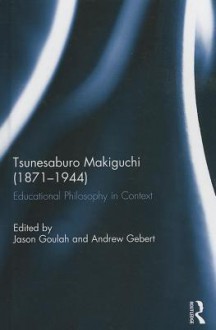 Tsunesaburo Makiguchi (1871-1944): Educational Philosophy in Context - Jason Goulah, Andrew Gebert