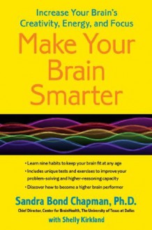 Make Your Brain Smarter: Increase Your Brain's Creativity, Energy, and Focus - Sandra Bond Chapman Ph.D., Shelly Kirkland