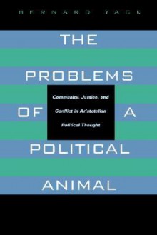 The Problems of a Political Animal: Community, Justice, and Conflict in Aristotelian Political Thought - Bernard Yack