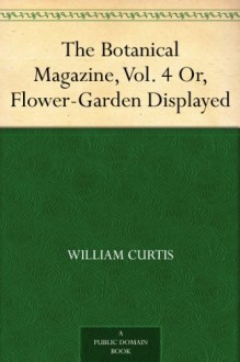 The Botanical Magazine, Vol. 4 Or, Flower-Garden Displayed - William Curtis