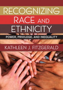 Recognizing Race and Ethnicity: Power, Privilege, and Inequality - Kathleen Fitzgerald