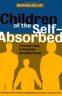 Children of the Self-Absorbed: A Grown-Up's Guide to Getting over Narcissistic Parents - Nina W. Brown