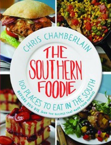 The Southern Foodie: 100 Places to Eat in the South Before You Die (and the Recipes That Made Them Famous) - Chris Chamberlain