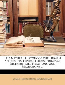 The Natural History of the Human Species: Its Typical Forms, Primeval Distribution, Filiations, and Migrations ... - Charles Hamilton Smith, Samuel Kneeland