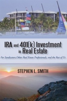 IRA and 401(k) Investment in Real Estate: For Syndicators, Other Real Estate Professionals, and the Rest of Us - Stephen L. Smith