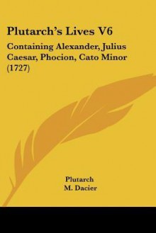 Alexander, Julius Caesar, Phocion, Cato Minor (Lives, Vol 6) - Plutarch, M. Dacier