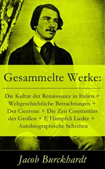 Gesammelte Werke: Die Kultur der Renaissance in Italien + Weltgeschichtliche Betrachtungen + Der Cicerone + Die Zeit Constantins des Großen + E Hämpfeli ... aus dem Süden + Briefe - Jacob Burckhardt