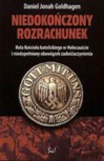 Niedokończony rozrachunek : rola Kościoła katolickiego w Holocauście i niedopełniony obowiązek zadośćuczynienia - Daniel Jonah Goldhagen