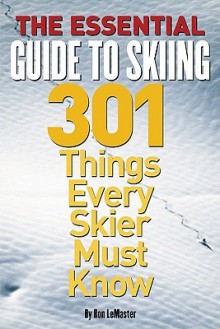 The Essential Guide to Skiing: 301 Things Every Skier Must Know - Ron LeMaster, Jr.