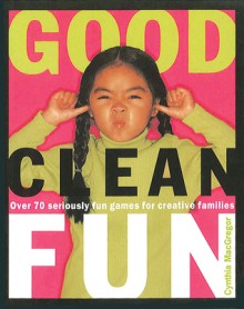 Good Clean Fun: Over 70 Seriously Fun Games for Creative Families - Cynthia MacGregor