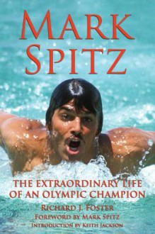 Mark Spitz: The Extraordinary Life of an Olympic Champion - Richard J. Foster, Mark Spitz, Keith Jackson