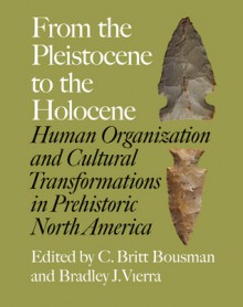 From the Pleistocene to the Holocene: Human Organization and Cultural Transformations in Prehistoric North America - C. Britt Bousman, Bradley J. Vierra, J.M. Adovasio, Charlotte Beck, Michael Bever, John Carpenter, Kurt W. Carr, James C. Chatters, Michael J. Dilley, Boyce Driskell, Richard T. Fitzgerald, Steven Hackenberger, Margaret A. Jodry, George T. Jones, Marvin Kay, Mary Lou La