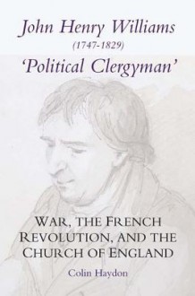 John Henry Williams (1747-1829): Political Clergyman: War, the French Revolution, and the Church of England - Colin Haydon