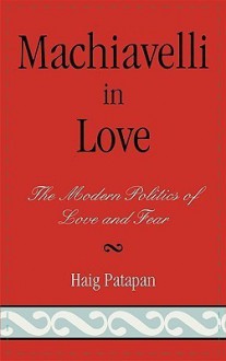 Machiavelli in Love. The Modern Politics of Love and Fear - Haig Patapan