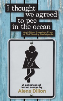 I Thought We Agreed to Pee in the Ocean: And Other Amusings From a Girl Wearing Sweatpants - Alena Dillon