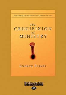 The Crucifixion of Ministry: Surrendering Our Ambitions to the Service of Christ - Andrew Purves