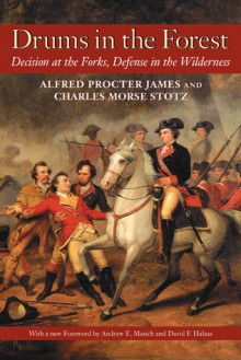 Drums in the Forest: Decision at the Forks, Defense in the Wilderness - Alfred Proctor James, Charles Morse Stotz