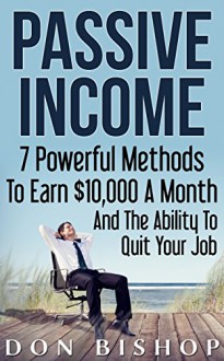 Passive Income: 7 Powerful Methods To Earn $10,000 A Month And The Ability To Quit Your Job (Extra Income, Passive Income, Online Income, Make Money Online, Financial Freedom) - Don Bishop, Online Business, Passive Income