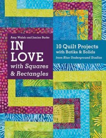 In Love with Squares & Rectangles: 10 Quilt Projects with Batiks & Solids from Blue Underground Studios - Amy Walsh, Janine Burke