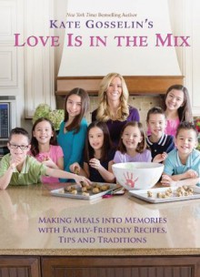 Kate Gosselin's Love Is in the Mix: Making Meals into Memories with 108+ Family-Friendly Recipes, Tips, and Traditions - Kate Gosselin