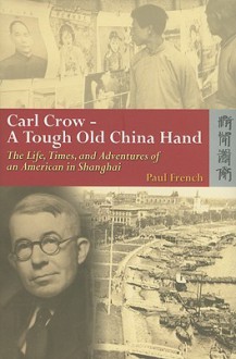 Carl Crow - A Tough Old China Hand: The Life, Times, and Adventures of an American in Shanghai - Paul French