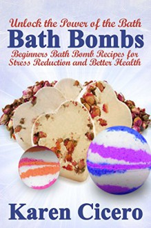 Bath Bombs: Beginners Bath Bomb Recipes for Stress Reduction and Better Health: Unlock the Power of the Bath - Karen Cicero