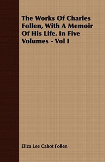 The Works of Charles Follen, with a Memoir of His Life. in Five Volumes - Vol I - Eliza Lee Cabot Follen