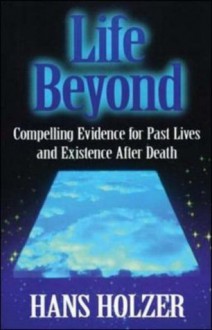 Life Beyond: Compelling Evidence for Past Lives and Existence After Death - Hans Holzer